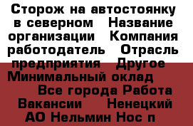 Сторож на автостоянку в северном › Название организации ­ Компания-работодатель › Отрасль предприятия ­ Другое › Минимальный оклад ­ 10 500 - Все города Работа » Вакансии   . Ненецкий АО,Нельмин Нос п.